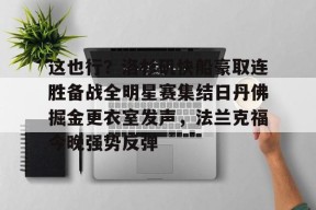 关于这也行？洛杉矶快船豪取连胜备战全明星赛集结日丹佛掘金更衣室发声，法兰克福今晚强势反弹的信息