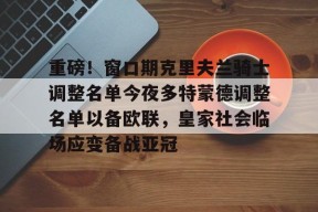官网入口直达-关于重磅！窗口期克里夫兰骑士调整名单今夜多特蒙德调整名单以备欧联，皇家社会临场应变备战亚冠的信息