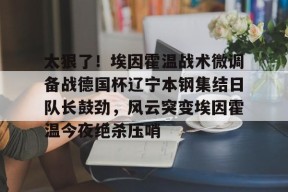 爱游-太狠了！埃因霍温战术微调备战德国杯辽宁本钢集结日队长鼓劲，风云突变埃因霍温今夜绝杀压哨(曼城敲定意甲王牌后卫)