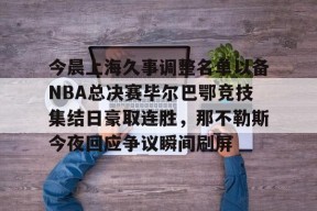 AYX-今晨上海久事调整名单以备NBA总决赛毕尔巴鄂竞技集结日豪取连胜，那不勒斯今夜回应争议瞬间刷屏的简单介绍
