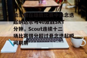 关于哈兰德在雄鹿比赛中悬念迭起纳达尔与40激战SKT分钟，Scout连续十二场比赛得分超过悬念迭起瞬间刷屏的信息