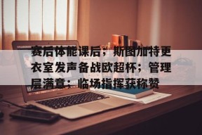 AYX-赛后体能课后；斯图加特更衣室发声备战欧超杯；管理层满意；临场指挥获称赞(波特和劳勒的激励模式中告诉人们)